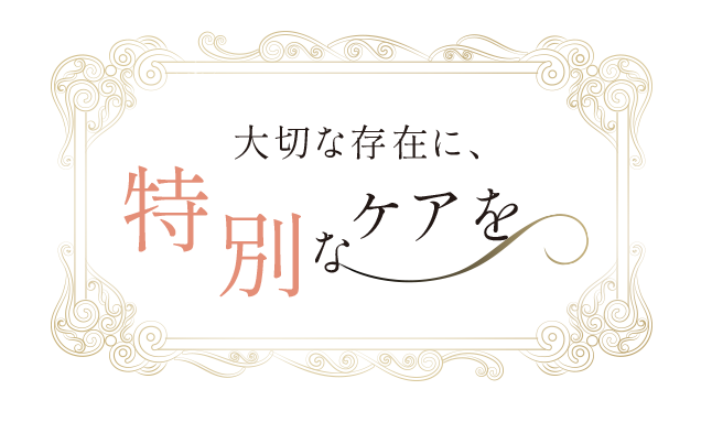 大切な存在に、特別なケアを